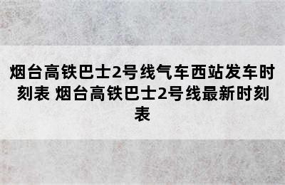 烟台高铁巴士2号线气车西站发车时刻表 烟台高铁巴士2号线最新时刻表